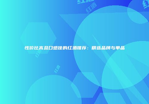性价比高且口感佳的红酒推荐：精选品牌与单品