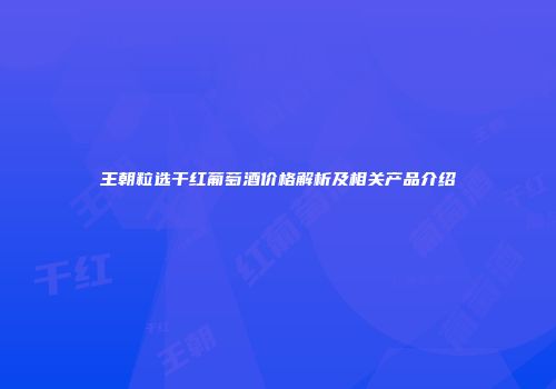 王朝粒选干红葡萄酒价格解析及相关产品介绍