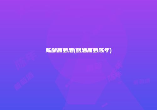 陈酿葡萄酒(酿酒葡萄陈年)