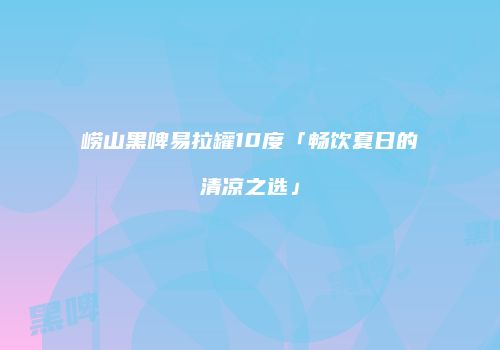 崂山黑啤易拉罐10度「畅饮夏日的清凉之选」