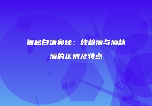 揭秘白酒奥秘：纯粮酒与酒精酒的区别及特点