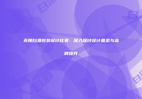 无锡白酒包装设计比赛：深入探讨设计需求与品牌提升