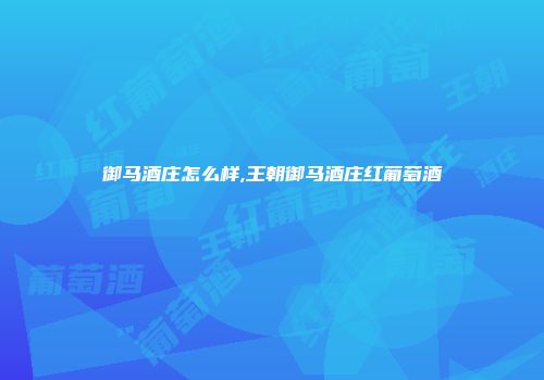 御马酒庄怎么样,王朝御马酒庄红葡萄酒