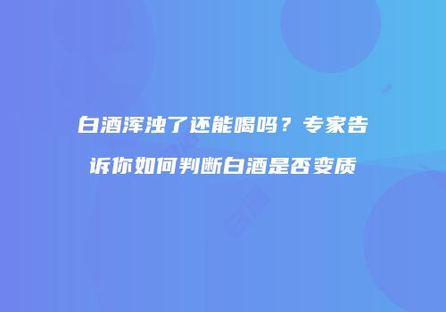 白酒浑浊了还能喝吗？专家告诉你如何判断白酒是否变质