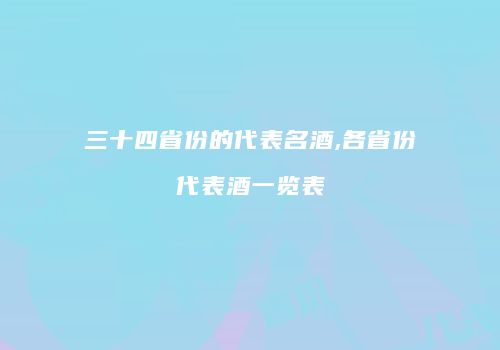 三十四省份的代表名酒,各省份代表酒一览表