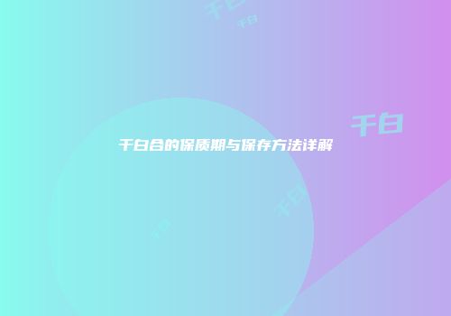 干白合的保质期与保存方法详解