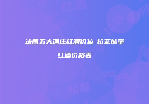 法国五大酒庄红酒价位-拉菲城堡红酒价格表