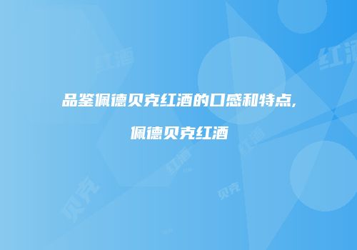 品鉴佩德贝克红酒的口感和特点,佩德贝克红酒