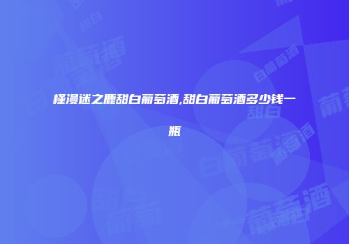 槿漫迷之鹿甜白葡萄酒,甜白葡萄酒多少钱一瓶