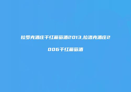 拉罗克酒庄干红葡萄酒2013,拉洛克酒庄2006干红葡萄酒