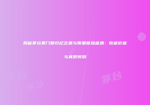 揭秘茅台奥门回归纪念酒与限量版珍藏酒：收藏价值与真假辨别