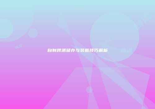 自制啤酒储存与装瓶技巧解析