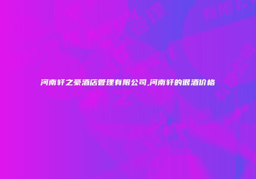 河南轩之豪酒店管理有限公司,河南轩的很酒价格