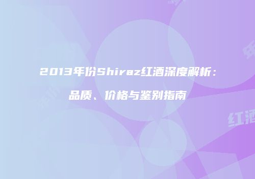 2013年份Shiraz红酒深度解析：品质、价格与鉴别指南