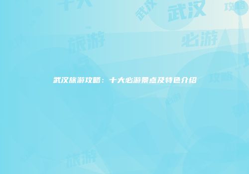 武汉旅游攻略：十大必游景点及特色介绍