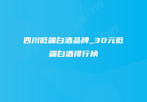 四川低端白酒品牌_30元低端白酒排行榜