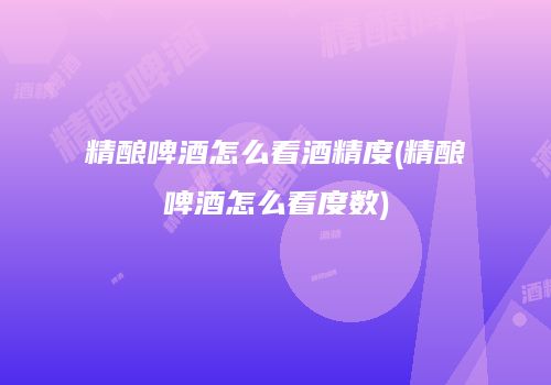 精酿啤酒怎么看酒精度(精酿啤酒怎么看度数)