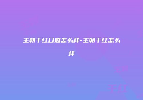 王朝干红口感怎么样-王朝干红怎么样