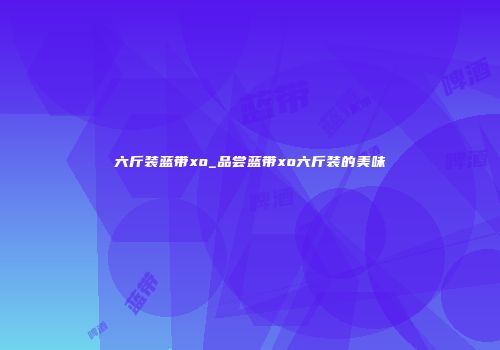 六斤装蓝带xo_品尝蓝带xo六斤装的美味