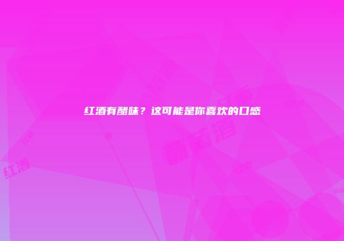 红酒有醋味？这可能是你喜欢的口感