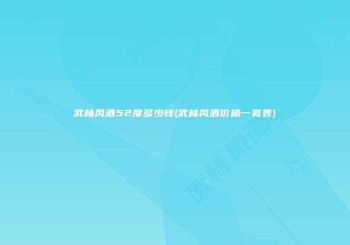 武林风酒52度多少钱(武林风酒价格一览表)