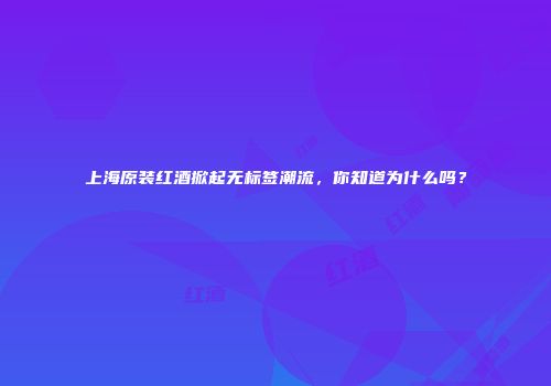 上海原装红酒掀起无标签潮流，你知道为什么吗？