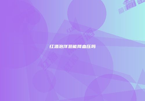 红酒泡洋葱能降血压吗