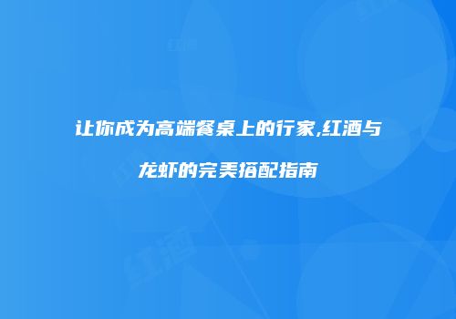 让你成为高端餐桌上的行家,红酒与龙虾的完美搭配指南