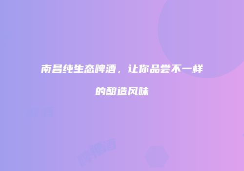 南昌纯生态啤酒，让你品尝不一样的酿造风味