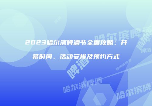 2023哈尔滨啤酒节全面攻略：开幕时间、活动安排及预约方式