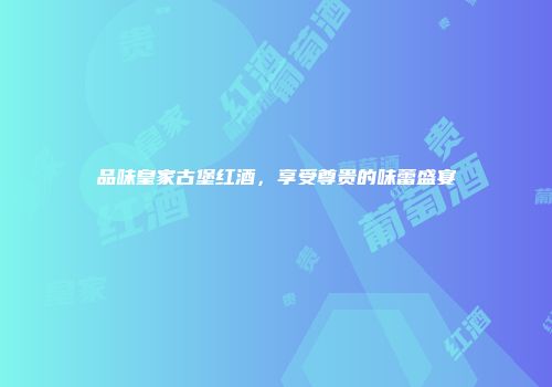 品味皇家古堡红酒，享受尊贵的味蕾盛宴