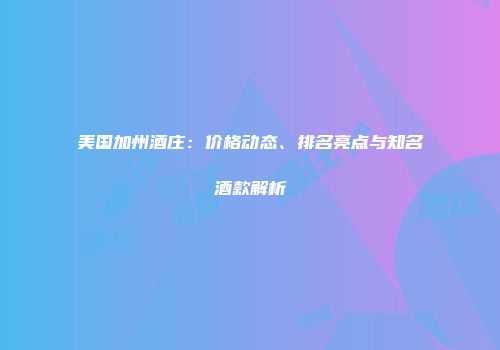 美国加州酒庄：价格动态、排名亮点与知名酒款解析