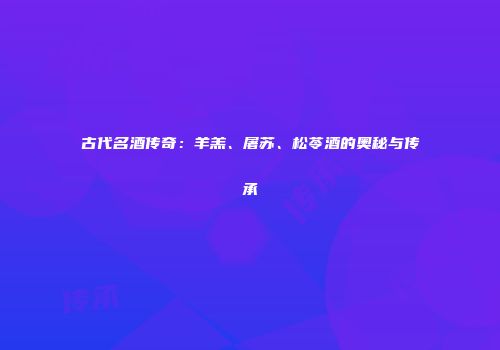 古代名酒传奇：羊羔、屠苏、松苓酒的奥秘与传承