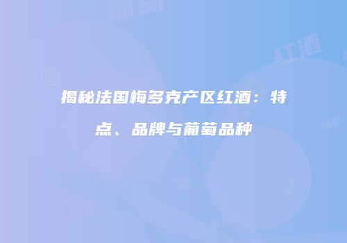 揭秘法国梅多克产区红酒：特点、品牌与葡萄品种