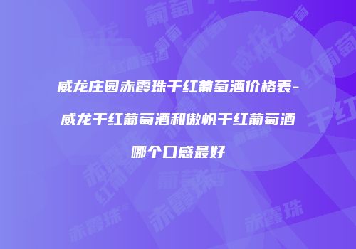 威龙庄园赤霞珠干红葡萄酒价格表-威龙干红葡萄酒和傲帆干红葡萄酒哪个口感最好