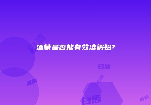 酒精是否能有效溶解铅?