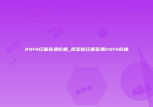2014红葡萄酒价格_凤宝诺红葡萄酒2014价格