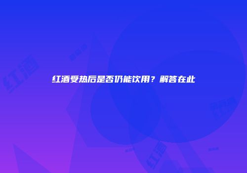 红酒受热后是否仍能饮用？解答在此