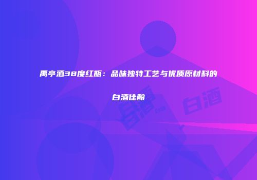 禹亭酒38度红瓶：品味独特工艺与优质原材料的白酒佳酿