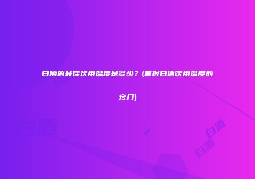 白酒的最佳饮用温度是多少？(掌握白酒饮用温度的窍门)