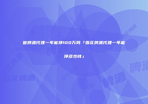 做啤酒代理一年能挣100万吗「雪花啤酒代理一年能挣多少钱」