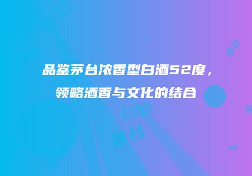 品鉴茅台浓香型白酒52度，领略酒香与文化的结合