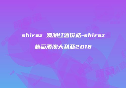 shiraz 澳洲红酒价格-shiraz葡萄酒澳大利亚2016
