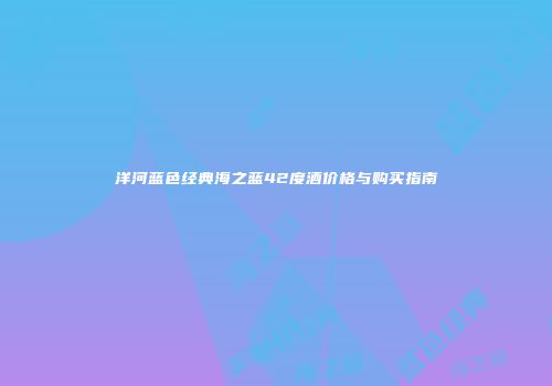 洋河蓝色经典海之蓝42度酒价格与购买指南