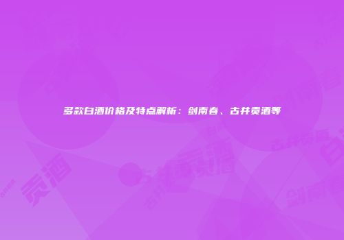 多款白酒价格及特点解析：剑南春、古井贡酒等