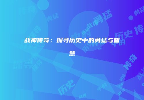 战神传奇：探寻历史中的勇猛与智慧