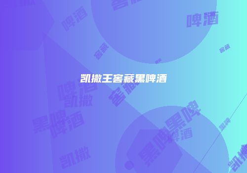 凯撒王窖藏黑啤酒