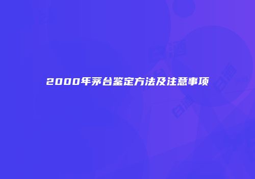 2000年茅台鉴定方法及注意事项