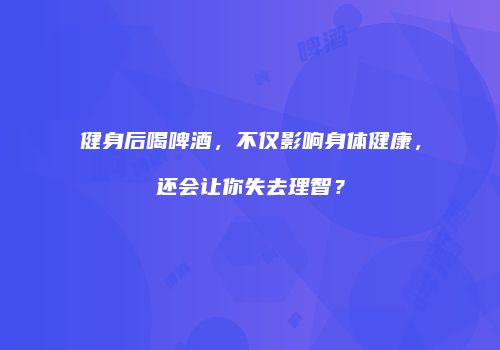 健身后喝啤酒，不仅影响身体健康，还会让你失去理智？