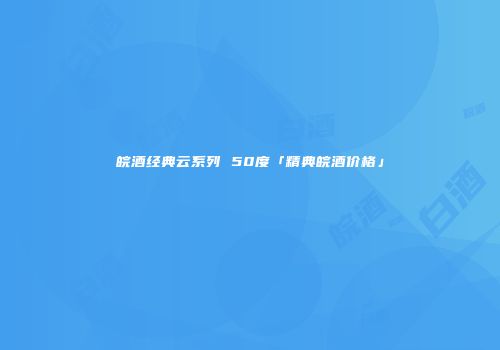 皖酒经典云系列 50度「精典皖酒价格」